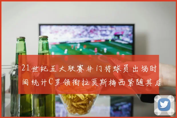 21世纪五大联赛非门将球员出场时间统计C罗领衔拉莫斯梅西紧随其后