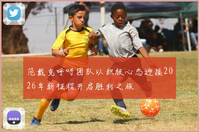 范戴克呼吁团队以积极心态迎接2026年新征程开启胜利之旅