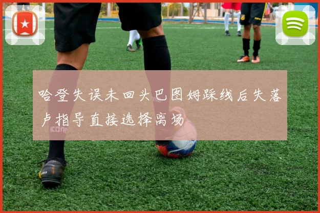 哈登失误未回头巴图姆踩线后失落卢指导直接选择离场