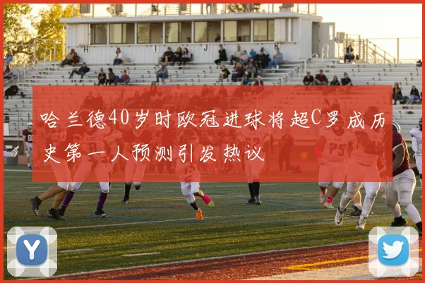 哈兰德40岁时欧冠进球将超C罗成历史第一人预测引发热议
