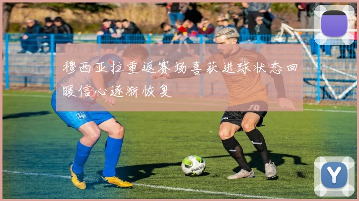 穆西亚拉重返赛场喜获进球状态回暖信心逐渐恢复