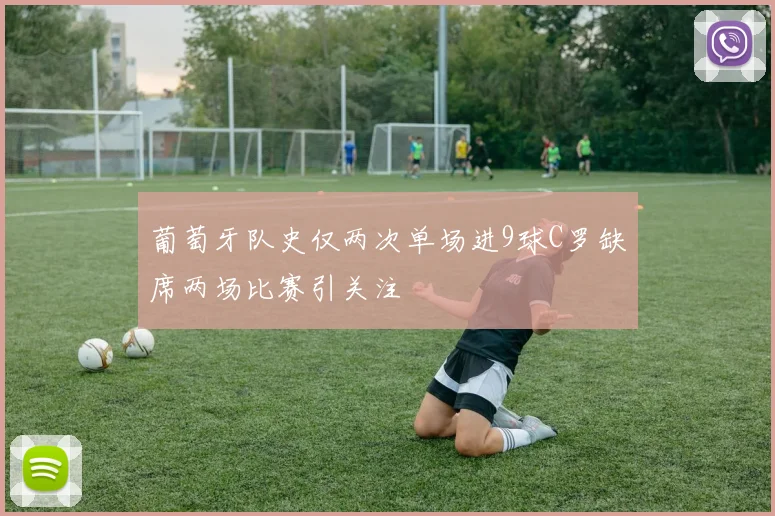 葡萄牙队史仅两次单场进9球C罗缺席两场比赛引关注