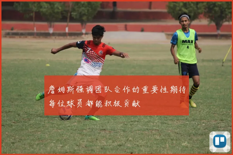 詹姆斯强调团队合作的重要性期待每位球员都能积极贡献