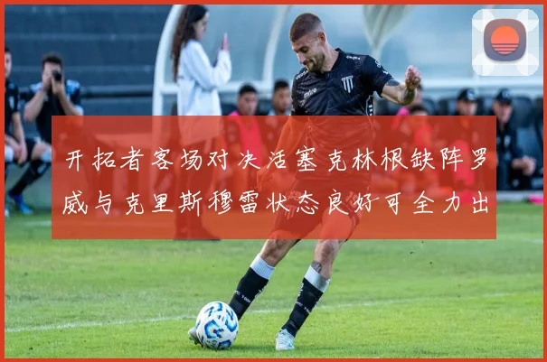 开拓者客场对决活塞克林根缺阵罗威与克里斯穆雷状态良好可全力出战