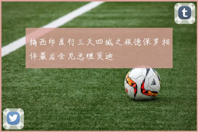 梅西印度行三天四城之旅德保罗相伴最后会见总理莫迪
