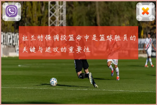 杜兰特强调投篮命中是篮球胜负的关键与进攻的重要性